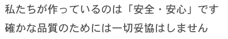 私たちが作っているのは「安全・安心」です。確かな品質のためには一切妥協はしません。